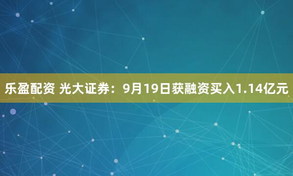 乐盈配资 光大证券：9月19日获融资买入1.14亿元