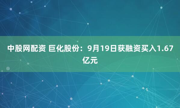中股网配资 巨化股份：9月19日获融资买入1.67亿元