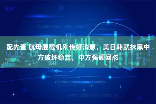 配先查 航母舰载机刚传好消息，美日韩就抹黑中方破坏稳定，中方强硬回怼