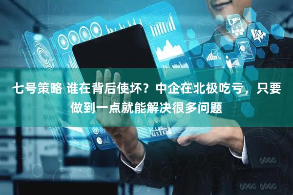 七号策略 谁在背后使坏？中企在北极吃亏，只要做到一点就能解决很多问题