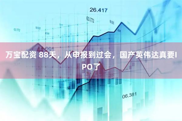 万宝配资 88天，从申报到过会，国产英伟达真要IPO了