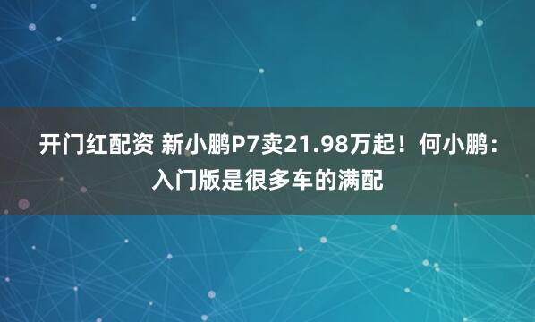 开门红配资 新小鹏P7卖21.98万起！何小鹏：入门版是很多车的满配