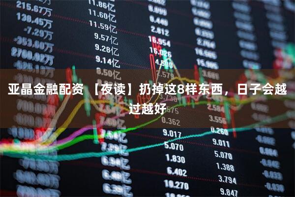 亚晶金融配资 【夜读】扔掉这8样东西，日子会越过越好