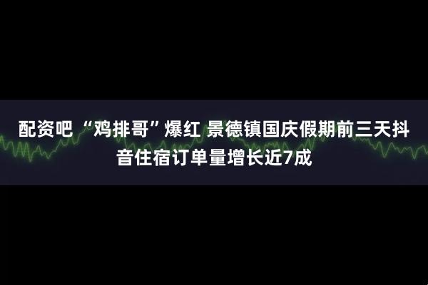 配资吧 “鸡排哥”爆红 景德镇国庆假期前三天抖音住宿订单量增长近7成