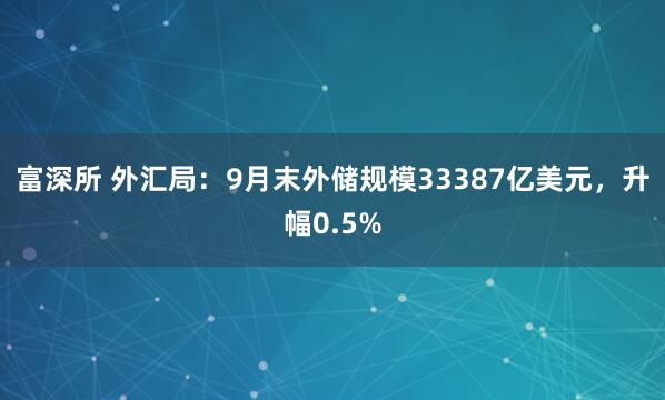 富深所 外汇局：9月末外储规模33387亿美元，升幅0.5%