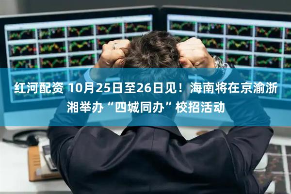 红河配资 10月25日至26日见！海南将在京渝浙湘举办“四城同办”校招活动