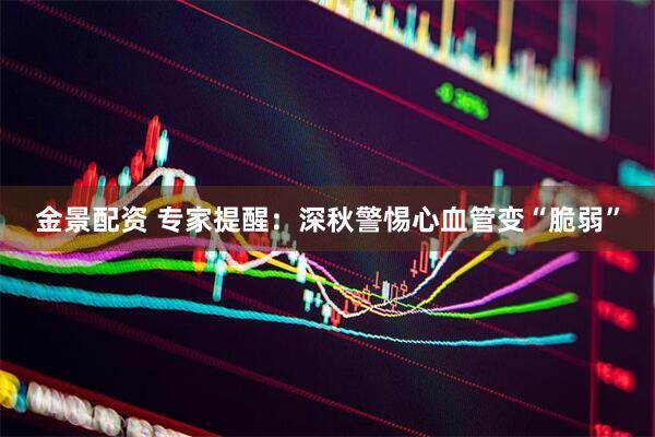 金景配资 专家提醒：深秋警惕心血管变“脆弱”