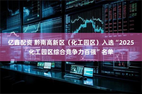 亿鑫配资 黔南高新区（化工园区）入选“2025化工园区综合竞争力百强”名单
