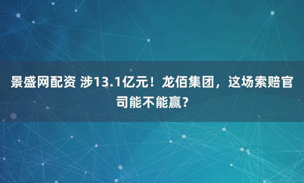 景盛网配资 涉13.1亿元！龙佰集团，这场索赔官司能不能赢？