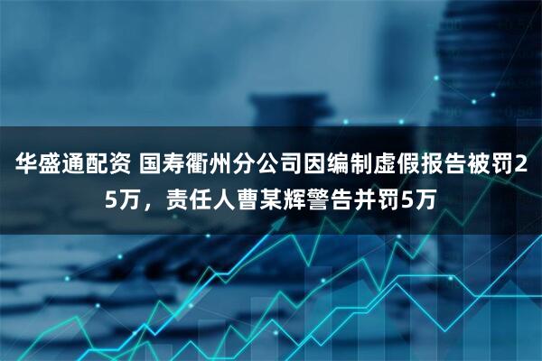 华盛通配资 国寿衢州分公司因编制虚假报告被罚25万，责任人曹某辉警告并罚5万