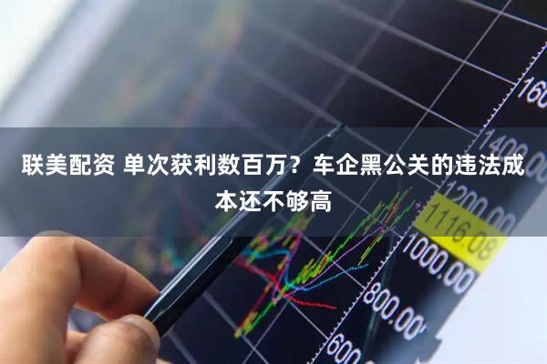 联美配资 单次获利数百万？车企黑公关的违法成本还不够高