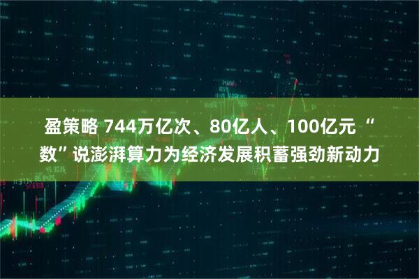 盈策略 744万亿次、80亿人、100亿元&#32;“数”说澎湃算力为经济发展积蓄强劲新动力