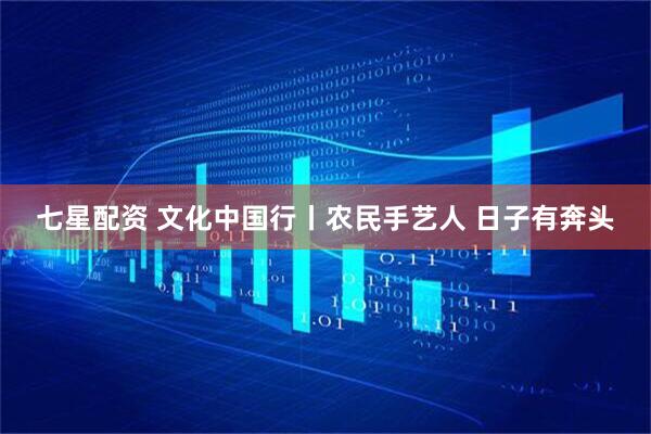 七星配资 文化中国行丨农民手艺人 日子有奔头
