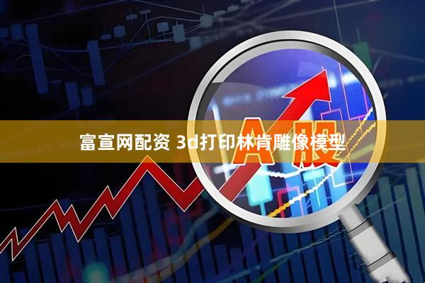 富宣网配资 3d打印林肯雕像模型